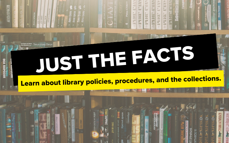 Just the Facts: Learn about library policies, procedures, and the collections.